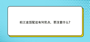 松江盒飯配送有何優(yōu)點(diǎn)，要注意什么？